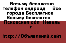 Возьму бесплатно телефон андроид  - Все города Бесплатное » Возьму бесплатно   . Псковская обл.,Невель г.